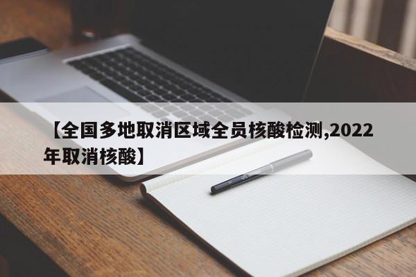 【全国多地取消区域全员核酸检测,2022年取消核酸】