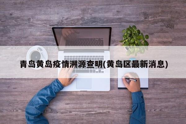 青岛黄岛疫情溯源查明(黄岛区最新消息)