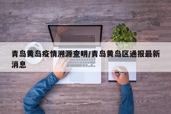 青岛黄岛疫情溯源查明/青岛黄岛区通报最新消息
