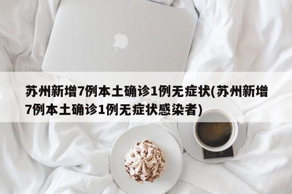 苏州新增7例本土确诊1例无症状(苏州新增7例本土确诊1例无症状感染者)