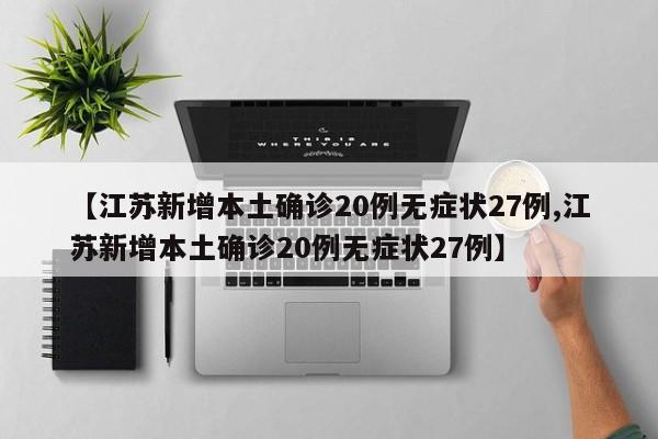 【江苏新增本土确诊20例无症状27例,江苏新增本土确诊20例无症状27例】