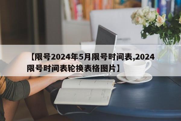 【限号2024年5月限号时间表,2024限号时间表轮换表格图片】