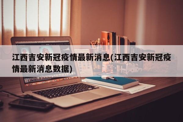 江西吉安新冠疫情最新消息(江西吉安新冠疫情最新消息数据)