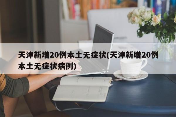天津新增20例本土无症状(天津新增20例本土无症状病例)