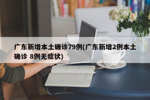广东新增本土确诊79例(广东新增2例本土确诊 8例无症状)
