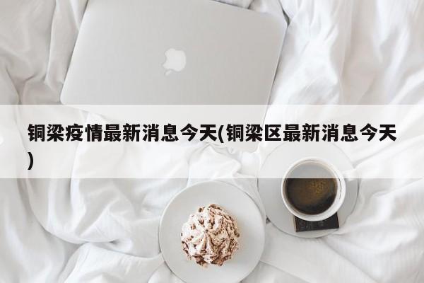 铜梁疫情最新消息今天(铜梁区最新消息今天)
