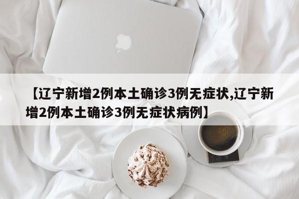 【辽宁新增2例本土确诊3例无症状,辽宁新增2例本土确诊3例无症状病例】