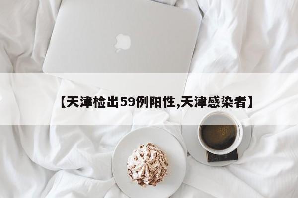 【天津检出59例阳性,天津感染者】