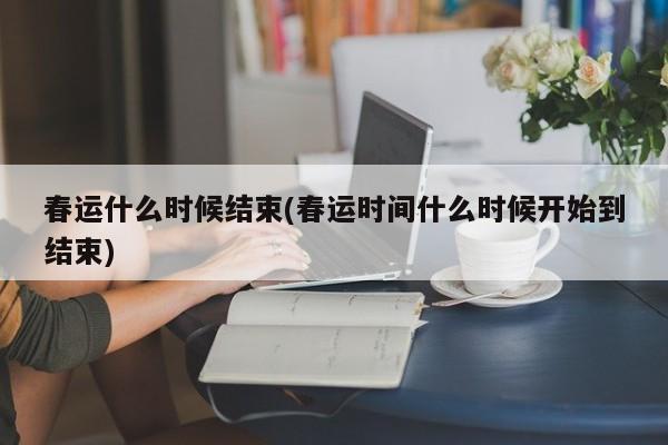 春运什么时候结束(春运时间什么时候开始到结束)