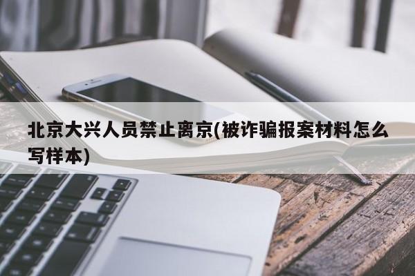 北京大兴人员禁止离京(被诈骗报案材料怎么写样本)