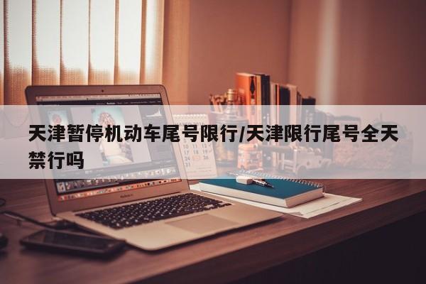 天津暂停机动车尾号限行/天津限行尾号全天禁行吗