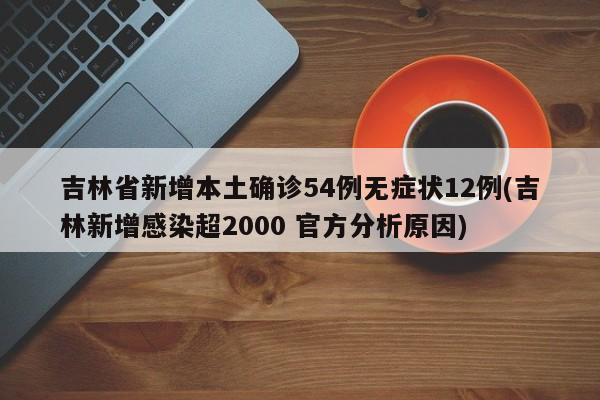 吉林省新增本土确诊54例无症状12例(吉林新增感染超2000 官方分析原因)