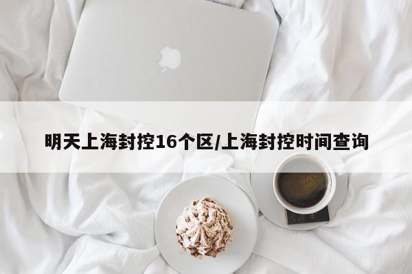 明天上海封控16个区/上海封控时间查询