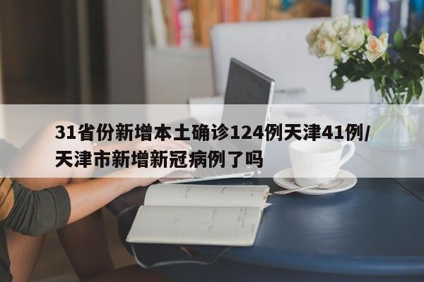31省份新增本土确诊124例天津41例/天津市新增新冠病例了吗