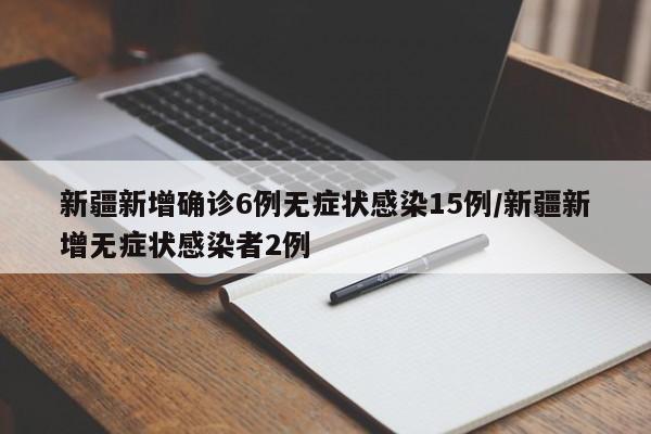 新疆新增确诊6例无症状感染15例/新疆新增无症状感染者2例
