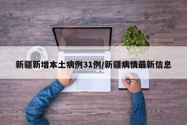 新疆新增本土病例31例/新疆病情最新信息