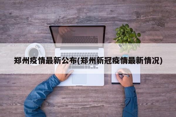 郑州疫情最新公布(郑州新冠疫情最新情况)
