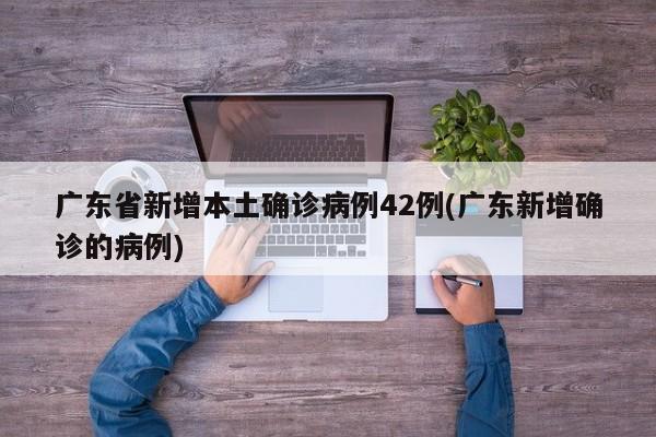 广东省新增本土确诊病例42例(广东新增确诊的病例)