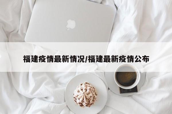 福建疫情最新情况/福建最新疫情公布