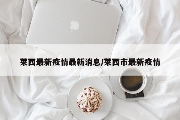 莱西最新疫情最新消息/莱西市最新疫情