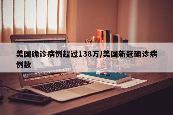 美国确诊病例超过138万/美国新冠确诊病例数