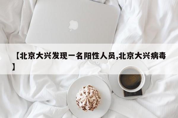 【北京大兴发现一名阳性人员,北京大兴病毒】