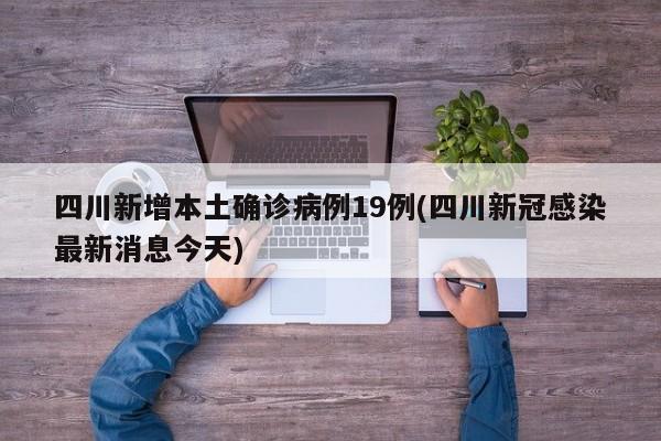 四川新增本土确诊病例19例(四川新冠感染最新消息今天)
