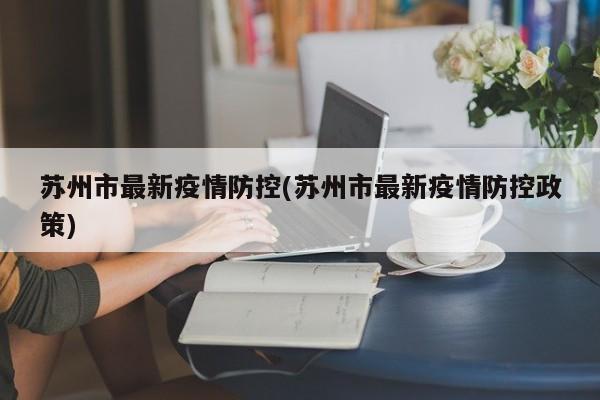苏州市最新疫情防控(苏州市最新疫情防控政策)