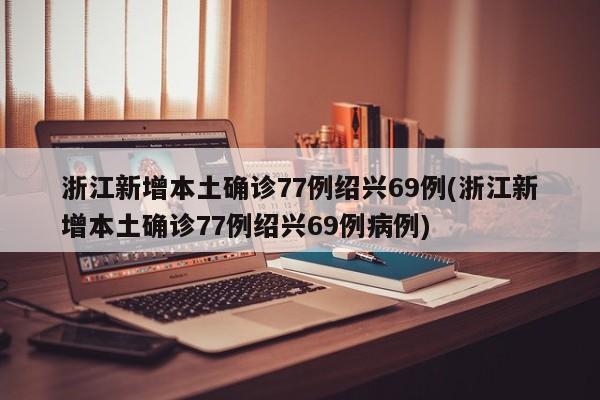 浙江新增本土确诊77例绍兴69例(浙江新增本土确诊77例绍兴69例病例)