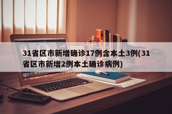 31省区市新增确诊17例含本土3例(31省区市新增2例本土确诊病例)