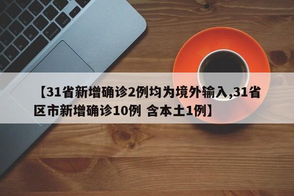 【31省新增确诊2例均为境外输入,31省区市新增确诊10例 含本土1例】