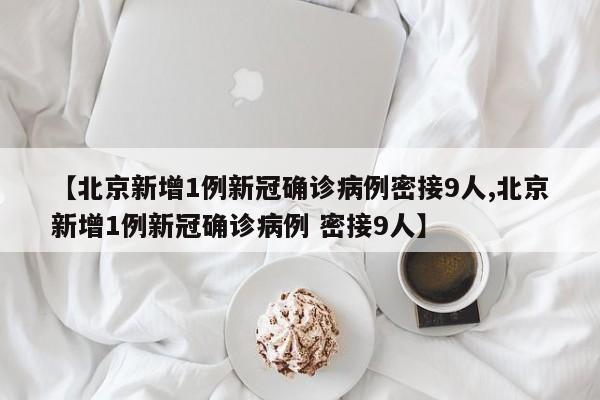 【北京新增1例新冠确诊病例密接9人,北京新增1例新冠确诊病例 密接9人】