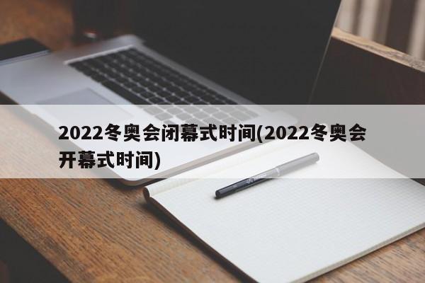 2022冬奥会闭幕式时间(2022冬奥会开幕式时间)