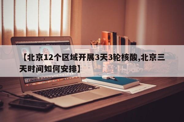 【北京12个区域开展3天3轮核酸,北京三天时间如何安排】