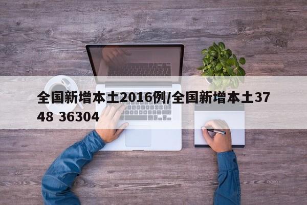 全国新增本土2016例/全国新增本土3748 36304