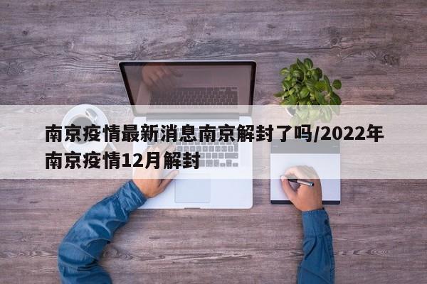 南京疫情最新消息南京解封了吗/2022年南京疫情12月解封
