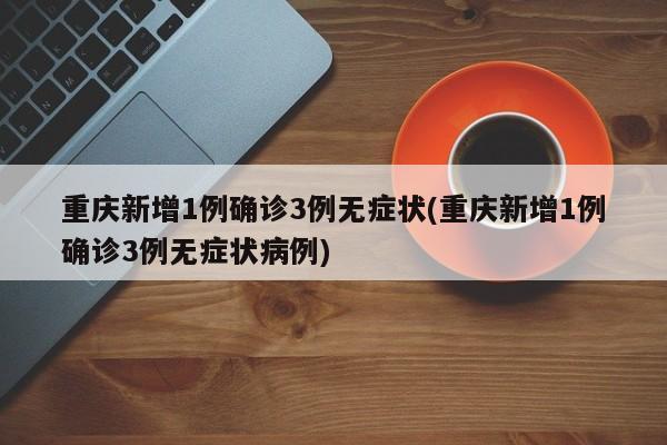 重庆新增1例确诊3例无症状(重庆新增1例确诊3例无症状病例)