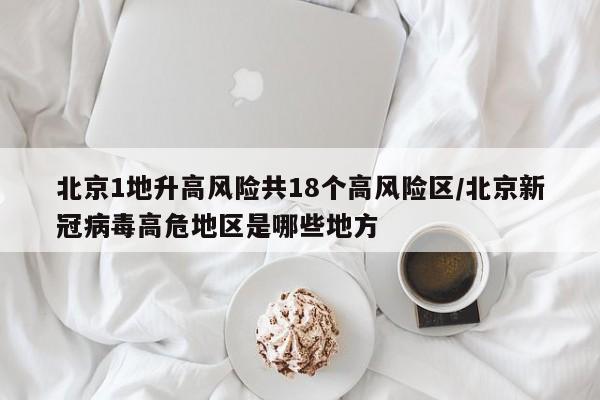 北京1地升高风险共18个高风险区/北京新冠病毒高危地区是哪些地方