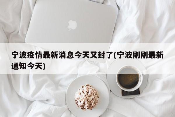 宁波疫情最新消息今天又封了(宁波刚刚最新通知今天)