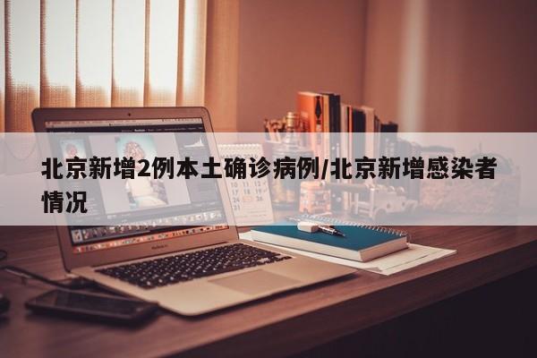 北京新增2例本土确诊病例/北京新增感染者情况