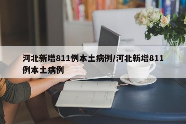 河北新增811例本土病例/河北新增811例本土病例