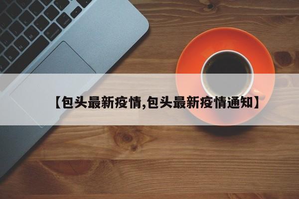 【包头最新疫情,包头最新疫情通知】