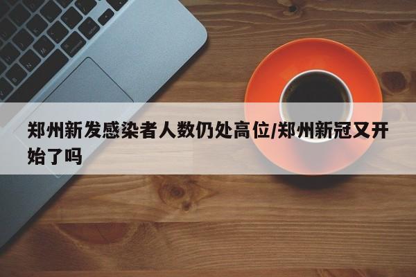郑州新发感染者人数仍处高位/郑州新冠又开始了吗