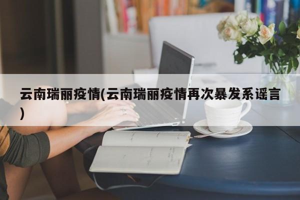 云南瑞丽疫情(云南瑞丽疫情再次暴发系谣言)
