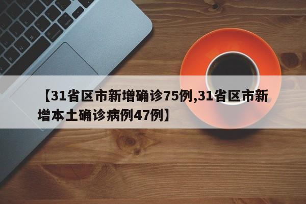 【31省区市新增确诊75例,31省区市新增本土确诊病例47例】