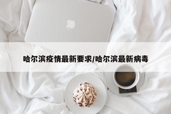 哈尔滨疫情最新要求/哈尔滨最新病毒
