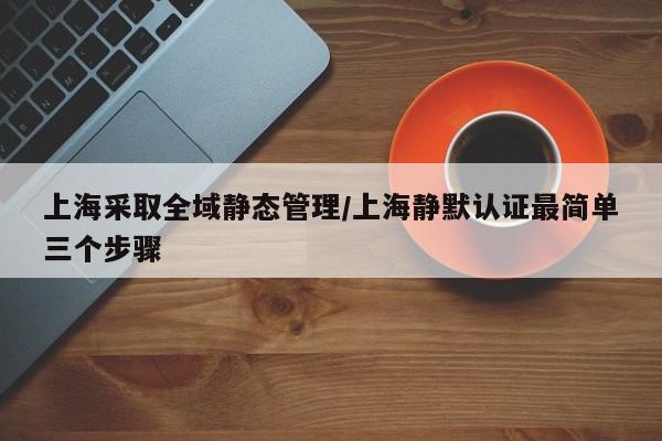上海采取全域静态管理/上海静默认证最简单三个步骤