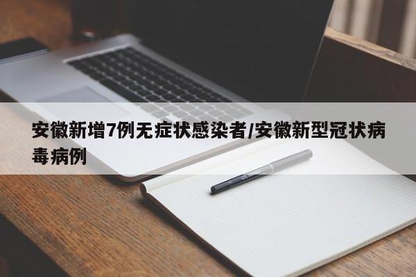安徽新增7例无症状感染者/安徽新型冠状病毒病例