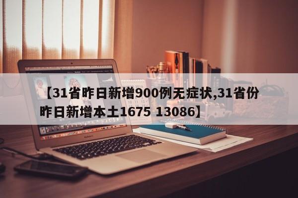【31省昨日新增900例无症状,31省份昨日新增本土1675 13086】