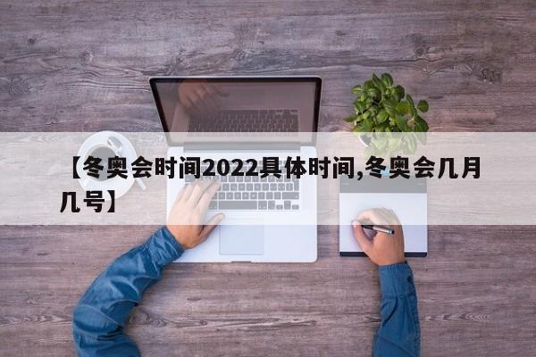 【冬奥会时间2022具体时间,冬奥会几月几号】